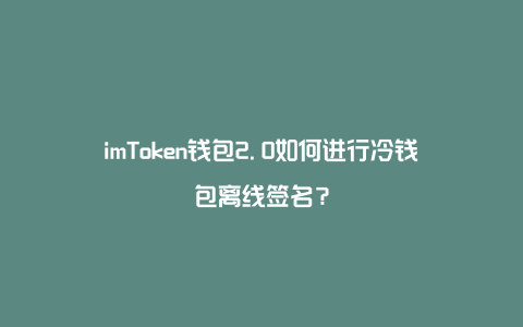 imtoke冷钱包教程_imtokem冷钱包教程_如何制作imtoken冷钱包